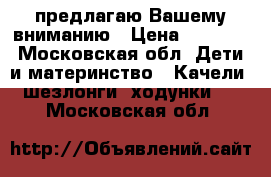 предлагаю Вашему вниманию › Цена ­ 2 000 - Московская обл. Дети и материнство » Качели, шезлонги, ходунки   . Московская обл.